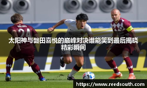 太阳神与磐田喜悦的巅峰对决谁能笑到最后揭晓精彩瞬间